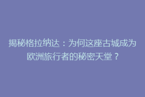 揭秘格拉纳达：为何这座古城成为欧洲旅行者的秘密天堂？