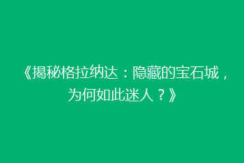 《揭秘格拉纳达:隐藏的宝石城,为何如此迷人?》