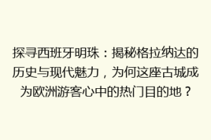 探寻西班牙明珠：揭秘格拉纳达的历史与现代魅力，为何这座古城成为欧洲游客心中的热门目的地？