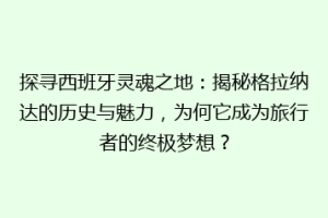 探寻西班牙灵魂之地：揭秘格拉纳达的历史与魅力，为何它成为旅行者的终极梦想？