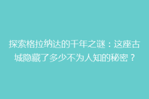探索格拉纳达的千年之谜：这座古城隐藏了多少不为人知的秘密？