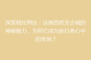 探索格拉纳达：这座西班牙古城的神秘魅力，为何它成为旅行者心中的圣地？