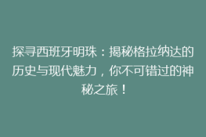 探寻西班牙明珠：揭秘格拉纳达的历史与现代魅力，你不可错过的神秘之旅！