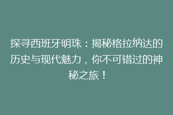 探寻西班牙明珠:揭秘格拉纳达的历史与现代魅力,你不可错过的神秘之旅!