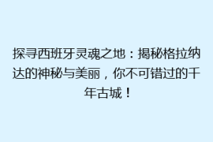 探寻西班牙灵魂之地：揭秘格拉纳达的神秘与美丽，你不可错过的千年古城！
