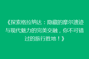 《探索格拉纳达：隐藏的摩尔遗迹与现代魅力的完美交融，你不可错过的旅行胜地！》