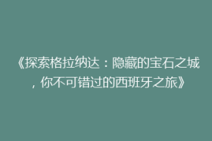 《探索格拉纳达：隐藏的宝石之城，你不可错过的西班牙之旅》