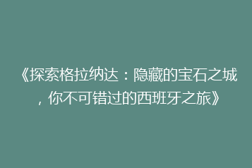 《探索格拉纳达：隐藏的宝石之城，你不可错过的西班牙之旅》