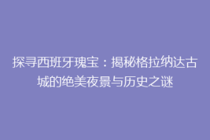 探寻西班牙瑰宝：揭秘格拉纳达古城的绝美夜景与历史之谜