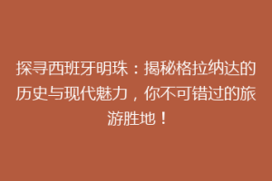 探寻西班牙明珠：揭秘格拉纳达的历史与现代魅力，你不可错过的旅游胜地！