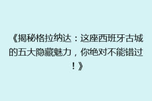 《揭秘格拉纳达：这座西班牙古城的五大隐藏魅力，你绝对不能错过！》