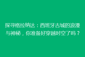 探寻格拉纳达：西班牙古城的浪漫与神秘，你准备好穿越时空了吗？