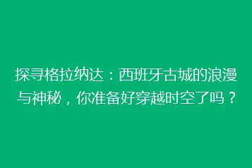 探寻格拉纳达:西班牙古城的浪漫与神秘,你准备好穿越时空了吗?