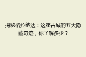 揭秘格拉纳达：这座古城的五大隐藏奇迹，你了解多少？