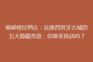 揭秘格拉纳达：这座西班牙古城的五大隐藏奇迹，你敢来挑战吗？