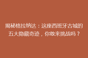 揭秘格拉纳达:这座西班牙古城的五大隐藏奇迹,你敢来挑战吗?
