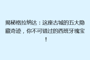 揭秘格拉纳达：这座古城的五大隐藏奇迹，你不可错过的西班牙瑰宝！