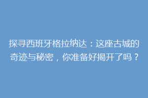 探寻西班牙格拉纳达：这座古城的奇迹与秘密，你准备好揭开了吗？