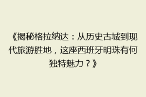 《揭秘格拉纳达：从历史古城到现代旅游胜地，这座西班牙明珠有何独特魅力？》