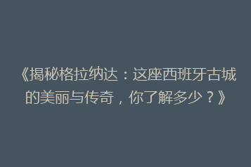 《揭秘格拉纳达：这座西班牙古城的美丽与传奇，你了解多少？》
