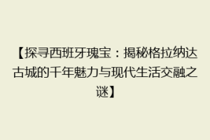 【探寻西班牙瑰宝：揭秘格拉纳达古城的千年魅力与现代生活交融之谜】