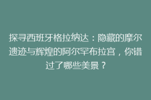 探寻西班牙格拉纳达：隐藏的摩尔遗迹与辉煌的阿尔罕布拉宫，你错过了哪些美景？