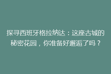 探寻西班牙格拉纳达:这座古城的秘密花园,你准备好邂逅了吗?
