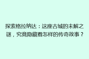 探索格拉纳达：这座古城的未解之谜，究竟隐藏着怎样的传奇故事？