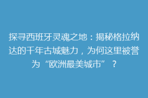 探寻西班牙灵魂之地：揭秘格拉纳达的千年古城魅力，为何这里被誉为“欧洲最美城市”？