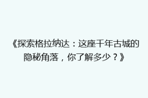 《探索格拉纳达：这座千年古城的隐秘角落，你了解多少？》