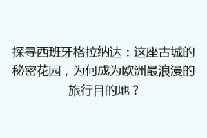 探寻西班牙格拉纳达：这座古城的秘密花园，为何成为欧洲最浪漫的旅行目的地？