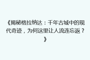 《揭秘格拉纳达：千年古城中的现代奇迹，为何这里让人流连忘返？》