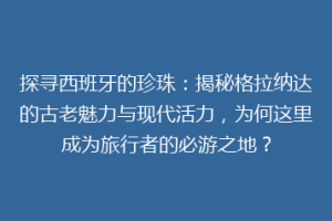 探寻西班牙的珍珠：揭秘格拉纳达的古老魅力与现代活力，为何这里成为旅行者的必游之地？