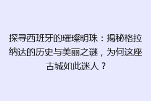 探寻西班牙的璀璨明珠：揭秘格拉纳达的历史与美丽之谜，为何这座古城如此迷人？