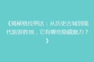 《揭秘格拉纳达：从历史古城到现代旅游胜地，它有哪些隐藏魅力？》