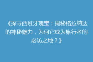 《探寻西班牙瑰宝：揭秘格拉纳达的神秘魅力，为何它成为旅行者的必访之地？》
