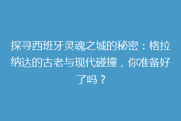 探寻西班牙灵魂之城的秘密:格拉纳达的古老与现代碰撞,你准备好了吗?