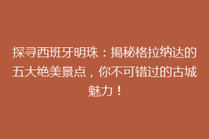 探寻西班牙明珠：揭秘格拉纳达的五大绝美景点，你不可错过的古城魅力！