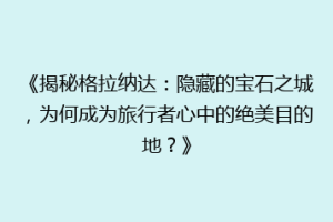 《揭秘格拉纳达：隐藏的宝石之城，为何成为旅行者心中的绝美目的地？》