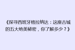 《探寻西班牙格拉纳达：这座古城的五大绝美秘密，你了解多少？》