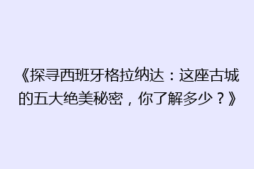 《探寻西班牙格拉纳达:这座古城的五大绝美秘密,你了解多少?》