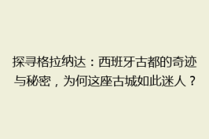 探寻格拉纳达：西班牙古都的奇迹与秘密，为何这座古城如此迷人？