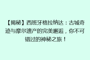【揭秘】西班牙格拉纳达：古城奇迹与摩尔遗产的完美邂逅，你不可错过的神秘之旅！