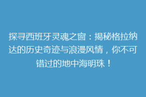 探寻西班牙灵魂之窗：揭秘格拉纳达的历史奇迹与浪漫风情，你不可错过的地中海明珠！