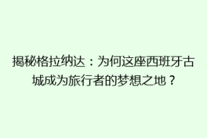 揭秘格拉纳达：为何这座西班牙古城成为旅行者的梦想之地？