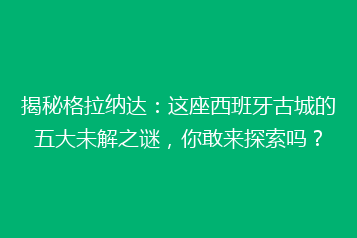 揭秘格拉纳达:这座西班牙古城的五大未解之谜,你敢来探索吗?