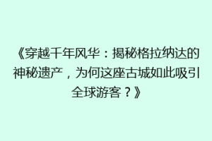 《穿越千年风华：揭秘格拉纳达的神秘遗产，为何这座古城如此吸引全球游客？》