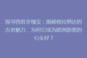 探寻西班牙瑰宝：揭秘格拉纳达的古老魅力，为何它成为欧洲游客的心头好？
