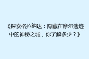 《探索格拉纳达：隐藏在摩尔遗迹中的神秘之城，你了解多少？》